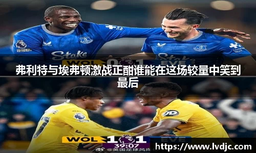 弗利特与埃弗顿激战正酣谁能在这场较量中笑到最后