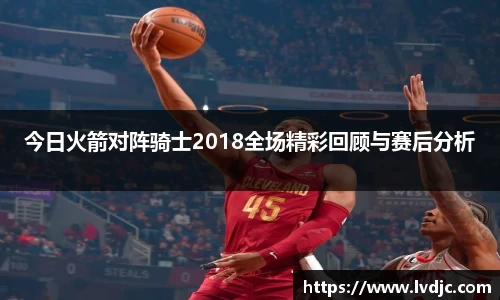 今日火箭对阵骑士2018全场精彩回顾与赛后分析