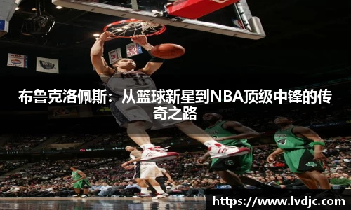 布鲁克洛佩斯：从篮球新星到NBA顶级中锋的传奇之路