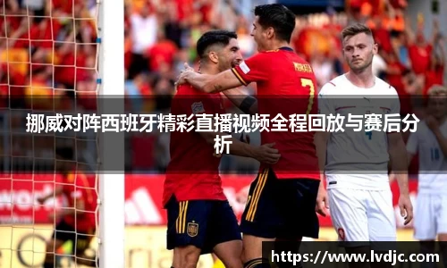 挪威对阵西班牙精彩直播视频全程回放与赛后分析