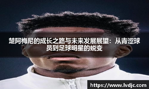 楚阿梅尼的成长之路与未来发展展望：从青涩球员到足球明星的蜕变