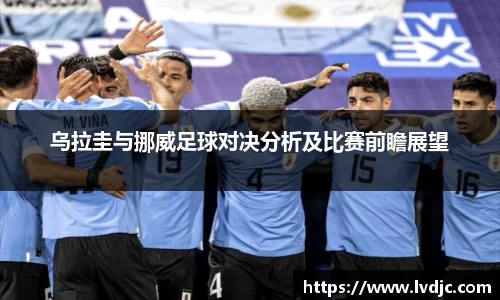 乌拉圭与挪威足球对决分析及比赛前瞻展望