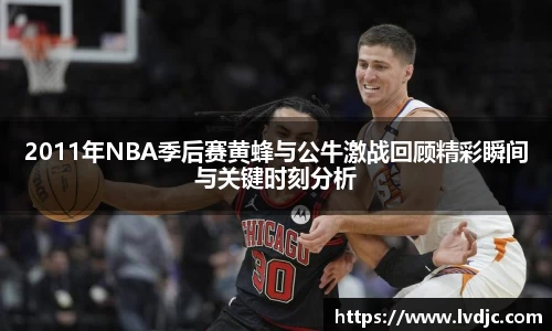 2011年NBA季后赛黄蜂与公牛激战回顾精彩瞬间与关键时刻分析