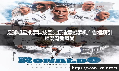 足球明星携手科技巨头打造震撼手机广告视频引领潮流新风尚