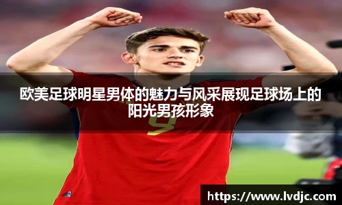 欧美足球明星男体的魅力与风采展现足球场上的阳光男孩形象