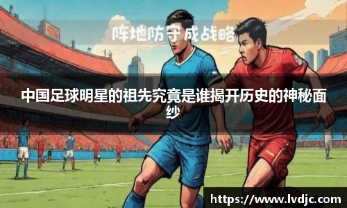 中国足球明星的祖先究竟是谁揭开历史的神秘面纱