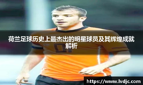 荷兰足球历史上最杰出的明星球员及其辉煌成就解析